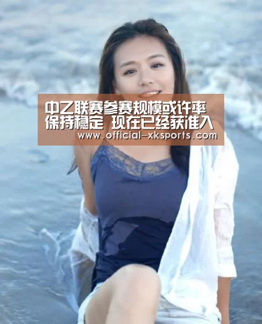 中乙联赛参赛规模或许率保持稳定 现在已经获准入球队21家 中甲扩容至18队-星空体育app(图1) 星空体育直播