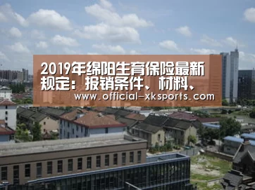 2019年绵阳生育保险最新规定:报销条件、材料、流程、多少钱‘星空体育直播’(图1) 星空体育app下载