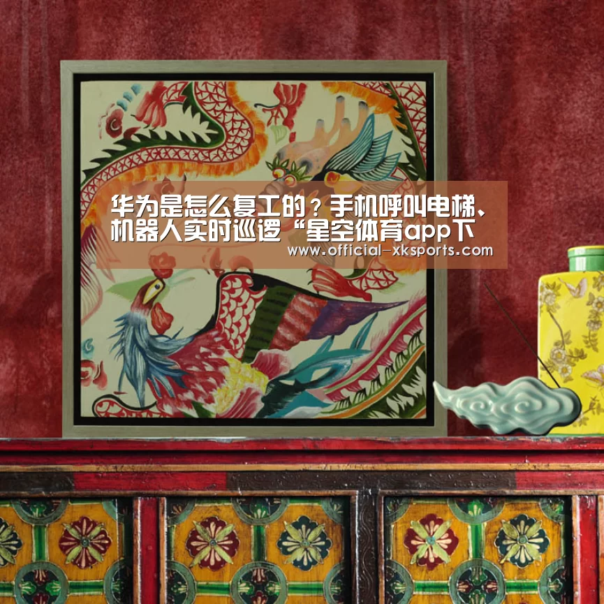 华为是怎么复工的?手机呼叫电梯、机器人实时巡逻“星空体育app下载”(图1) 星空体育直播