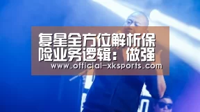 复星全方位解析保险业务逻辑:做强国内市场-星空体育(图2) 星空体育直播