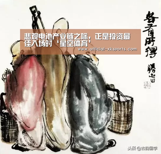悲观电池产业链之际,正是投资最佳入场时‘星空体育’(图2) 星空体育
