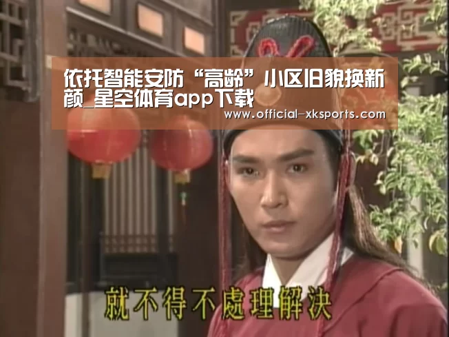 依托智能安防“高龄”小区旧貌换新颜_星空体育app下载(图1) 星空体育直播